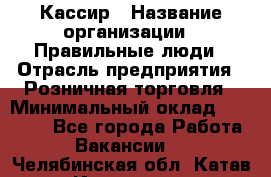 Кассир › Название организации ­ Правильные люди › Отрасль предприятия ­ Розничная торговля › Минимальный оклад ­ 30 000 - Все города Работа » Вакансии   . Челябинская обл.,Катав-Ивановск г.